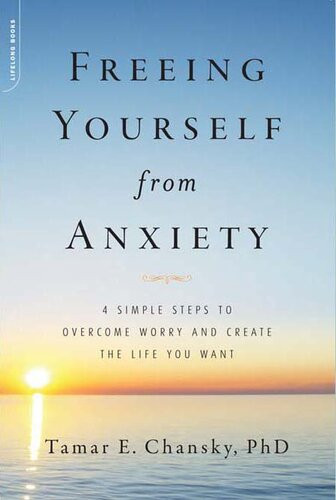 Freeing Yourself From Anxiety 4 Simple Steps To Overcome Worry And Create The Life You Want Tamar Chansky