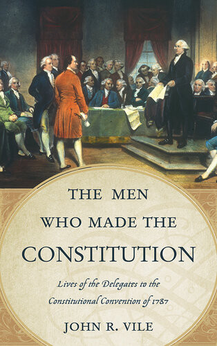 The Men Who Made The Constitution Lives Of The Delegates To The Constitutional Convention John R Vile