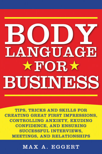Body Language For Business Tips Tricks And Skills For Creating Great First Impressions Controlling Anxiety Exuding Confidence And Ensuring Successful Interviews Meetings And Relationships Max A Eggert