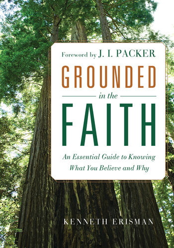 Grounded In The Faith An Essential Guide To Knowing What You Believe And Why Ken Erisman
