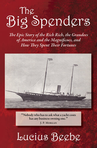 The Big Spenders The Epic Story Of The Rich Rich The Grandees Of America And The Magnificoes And How They Spent Their Fortunes Lucius Beebe