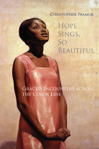 Hope Sings So Beautiful Graced Encounters Across The Color Line Christopher Pramuk
