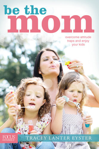 Be The Mom Overcome Attitude Traps And Enjoy Your Kids Tracey Lanter Eyster