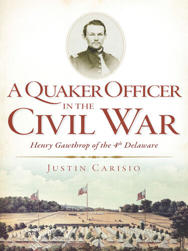 A Quaker Officer In The Civil War Henry Gawthrop Of The 4th Delaware Justin Carisio
