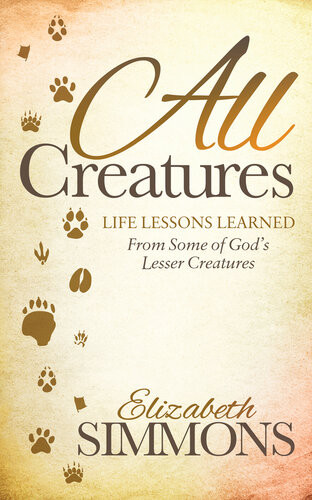 All Creatures Life Lessons Learned From Some Of Gods Lesser Creatures Elizabeth Simmons