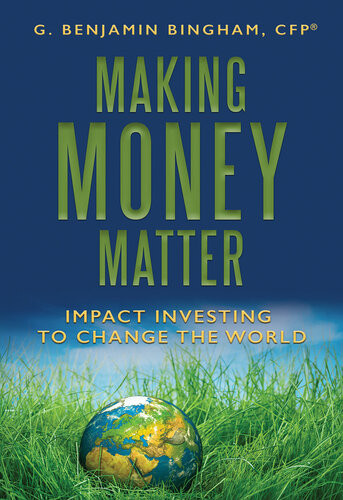 Making Money Matter Impact Investing To Change The World G Benjamin Bingham