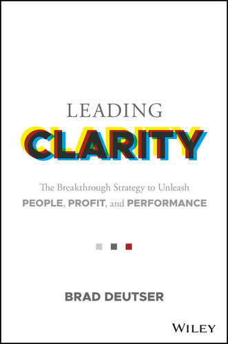 Leading Clarity The Breakthrough Strategy To Unleash People Profit And Performance Brad Deutser