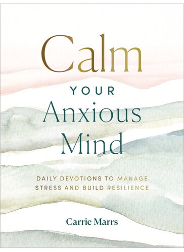 Calm Your Anxious Mind Daily Devotions To Manage Stress And Build Resilience Carrie Marrs