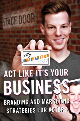 Act Like Its Your Business Branding And Marketing Strategies For Actors Jonathan Flom
