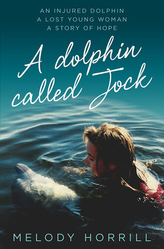 A Dolphin Called Jock An Injured Dolphin A Lost Young Woman A Story Of Hope Melody Horrill