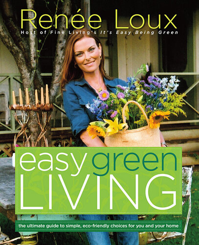 Easy Green Living The Ultimate Guide To Simple Ecofriendly Choices For You And Your Home Renee Loux