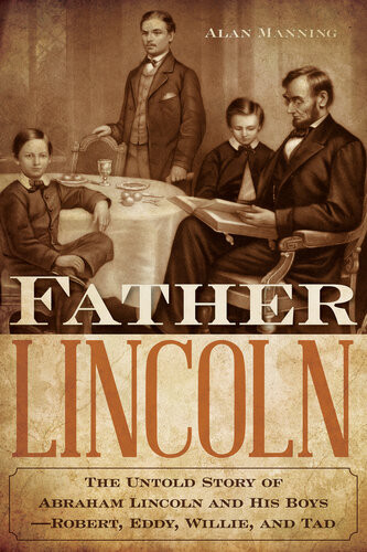 Father Lincoln The Untold Story Of Abraham Lincoln And His Boysrobert Eddy Willie And Tad Alan Manning