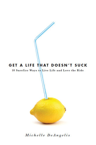 Get A Life That Doesnt Suck 10 Surefire Ways To Live Life And Love The Ride Michelle Deangelis