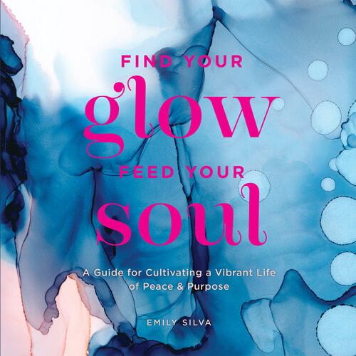 Find Your Glow Feed Your Soul A Guide For Cultivating A Vibrant Life Of Peace Purpose Emily Silva