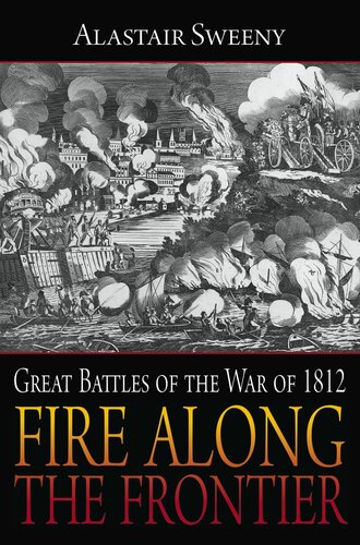 Fire Along The Frontier Great Battles Of The War Of 1812 Alastair Sweeny