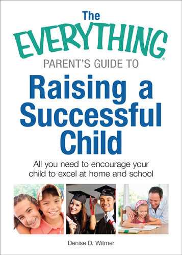 The Everything Parents Guide To Raising A Successful Child All You Need To Encourage Your Child To Excel At Home And School Denise D Witmer