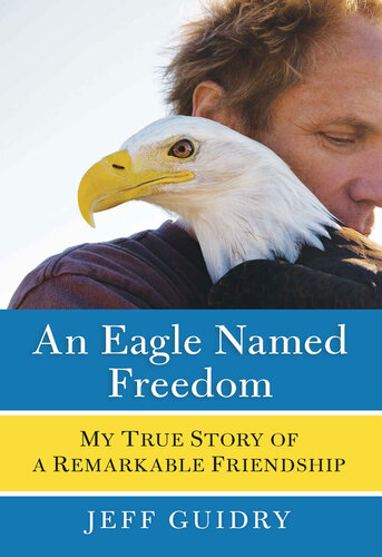 An Eagle Named Freedom My True Story Of A Remarkable Friendship Jeff Guidry