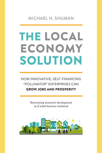 The Local Economy Solution How Innovative Selffinancing Pollinator Enterprises Can Grow Jobs And Prosperity Michael Shuman