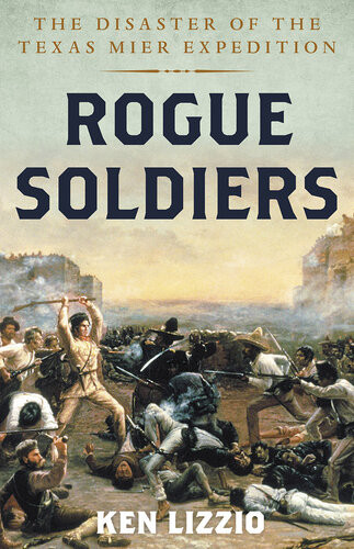 Rogue Soldiers The Disaster Of The Texas Mier Expedition Ken Lizzio