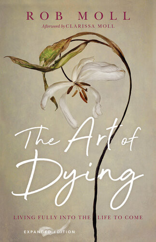 The Art Of Dying Living Fully Into The Life To Come Rob Moll