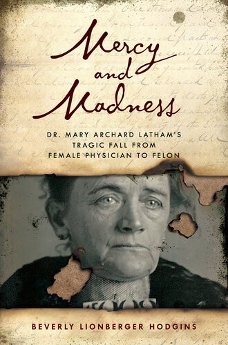 Mercy And Madness Dr Mary Archard Lathams Tragic Fall From Female Physician To Felon Beverly Lionberger Hodgins