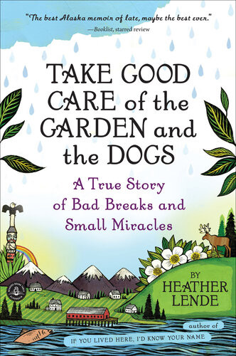 Take Good Care Of The Garden And The Dogs A True Story Of Bad Breaks And Small Miracles Heather Lende