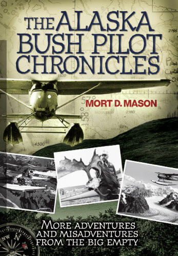 The Alaska Bush Pilot Chronicles More Adventures And Misadventures From The Big Empty Mort Mason