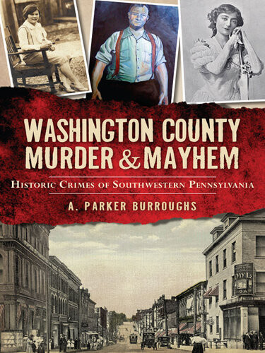 Washington County Murder Mayhem Historic Crimes Of Southwestern Pennsylvania A Parker Burroughs