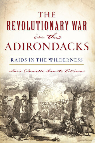 The Revolutionary War In The Adirondacks Raids In The Wilderness Marie Danielle Annette Williams