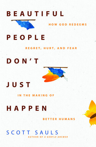 Beautiful People Dont Just Happen How God Redeems Regret Hurt And Fear In The Making Of Better Humans Scott Sauls