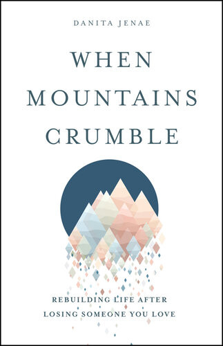 When Mountains Crumble Rebuilding Your Life After Losing Someone You Love Danita Jenae