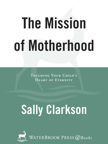 The Mission Of Motherhood Touching Your Childs Heart Of Eternity Sally Clarkson