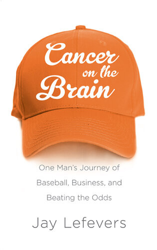 Cancer On The Brain One Mans Journey Of Baseball Business And Beating The Odds Jay Lefevers
