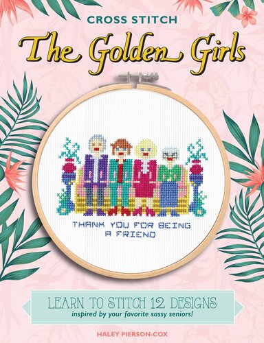Cross Stitch The Golden Girls Learn To Stitch 12 Designs Inspired By Your Favorite Sassy Seniors Haley Piersoncox