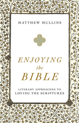 Enjoying The Bible Literary Approaches To Loving The Scriptures Matthew Mullins