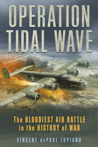 Operation Tidal Wave The Bloodiest Air Battle In The History Of War Vincent Depaul Lupiano