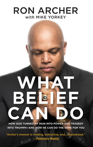 What Belief Can Do How God Turned My Pain Into Power And Tragedy Into Triumphand How He Can Do The Same For You Ron Archer