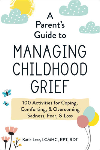A Parents Guide To Managing Childhood Grief 100 Activities For Coping Comforting Overcoming Sadness Fear Loss Katie Lear