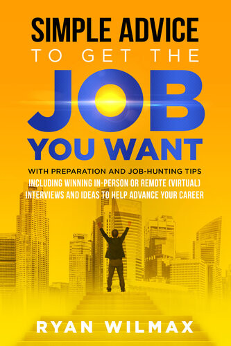 Simple Advice To Get The Job You Want With Preparation And Job Hunting Tips Including Winning In Person Or Remote Virtual Interviews And Ideas To Help Advance Your Career Ryan Wilmax