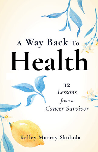A Way Back To Health 12 Lessons From A Cancer Survivor Kelley Skoloda