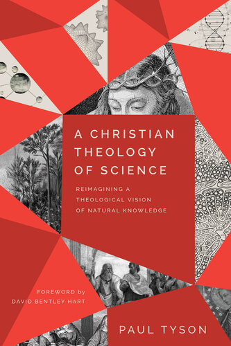 A Christian Theology Of Science Reimagining A Theological Vision Of Natural Knowledge Paul Tyson