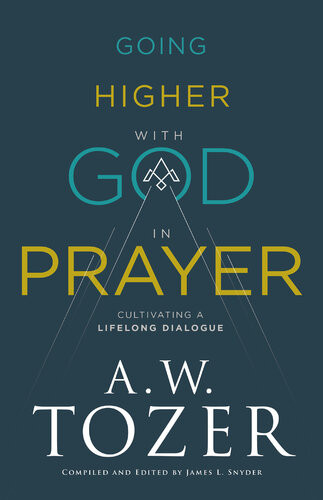 Going Higher With God In Prayer Cultivating A Lifelong Dialogue Aw Tozer