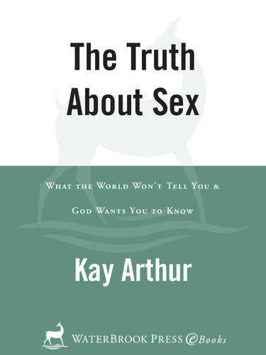The Truth About Sex What The World Wont Tell You And God Wants You To Know Kay Arthur