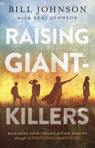 Raising Giantkillers Releasing Your Childs Divine Destiny Through Intentional Parenting Bill Johnson