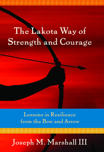 The Lakota Way Of Strength And Courage Lessons In Resilience From The Bow And Arrow Joseph M Marshall Iii