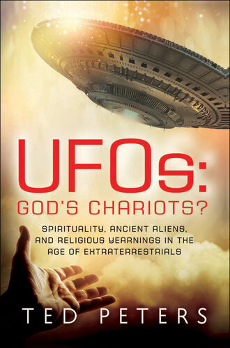 Ufos Gods Chariots Spirituality Ancient Aliens And Religious Yearnings In The Age Of Extraterrestrials Ted Peters