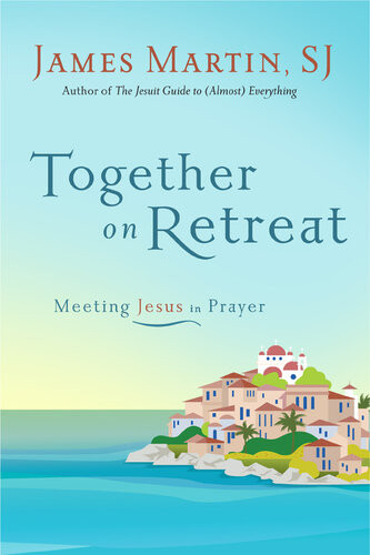 Together On Retreat Meeting Jesus In Prayer James Martin