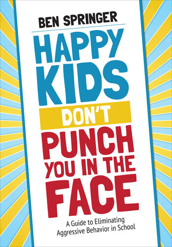Happy Kids Dont Punch You In The Face A Guide To Eliminating Aggressive Behavior In School Ben Springer