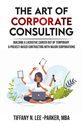 The Art Of Corporate Consulting Building A Lucrative Career Out Of Temporary Project Based Contracting With Major Corporations Tiffany Parker
