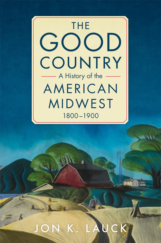 The Good Country A History Of The American Midwest 18001900 Jon K Lauck
